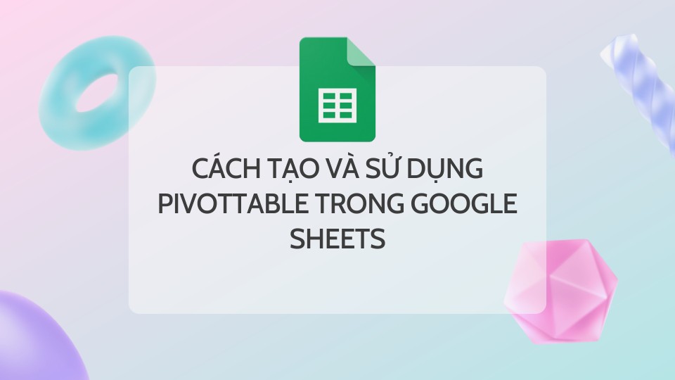 Cách Tạo Và Sử Dụng PivotTable Trong Google Sheets