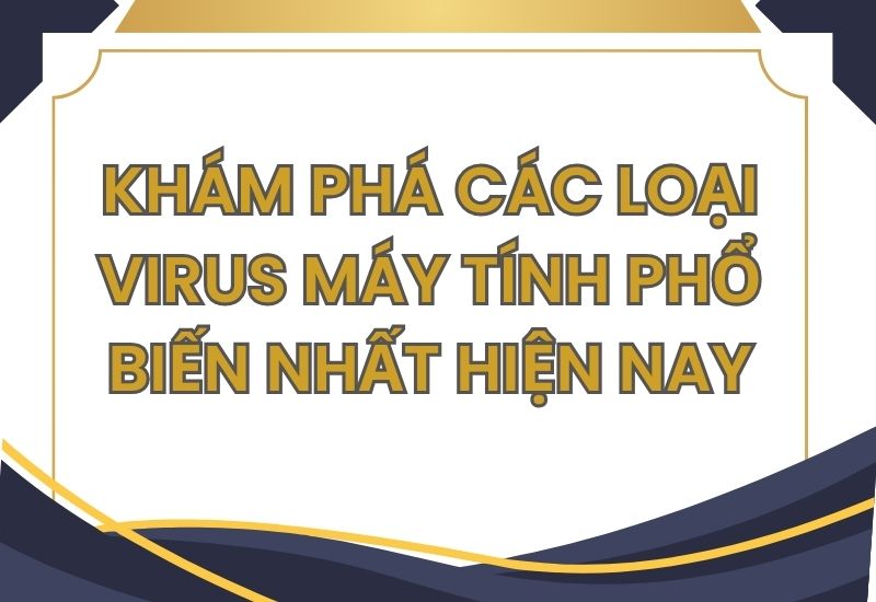 Khám phá các loại virus máy tính phổ biến nhất hiện nay