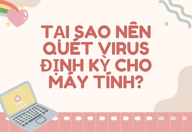 Tại sao nên quét virus định kỳ cho máy tính?