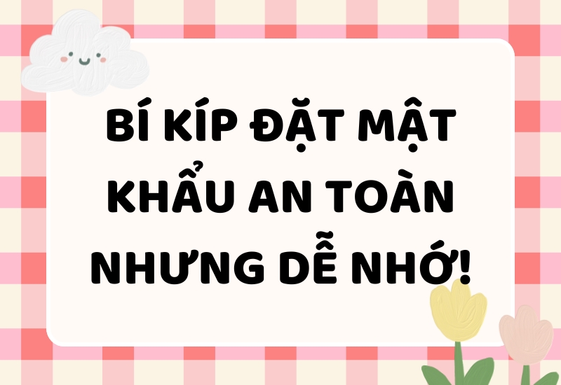 Bí Kíp Đặt Mật Khẩu An Toàn Nhưng Dễ Nhớ!