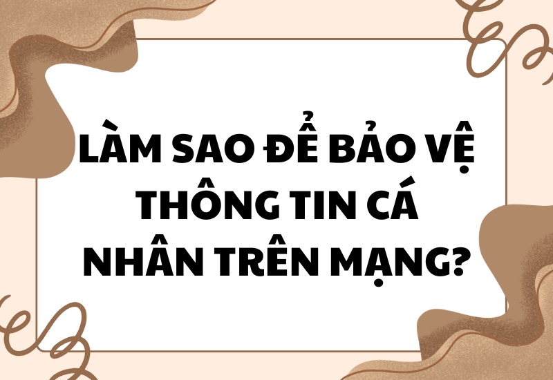 Làm Sao Để Bảo Vệ Thông Tin Cá Nhân Trên Mạng?