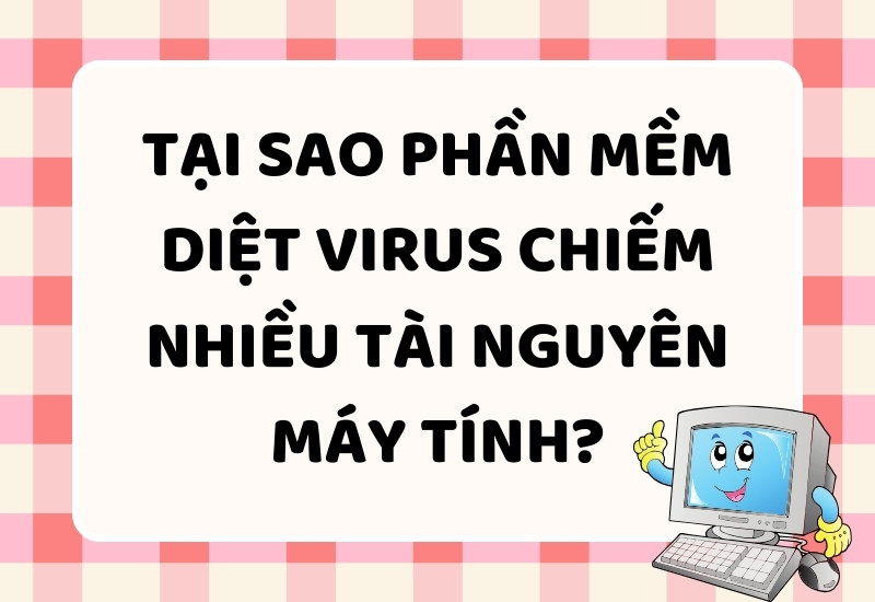 Tại Sao Phần Mềm Diệt Virus Chiếm Nhiều Tài Nguyên Máy Tính?