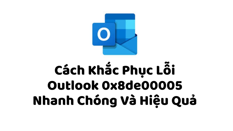 Cách Khắc Phục Lỗi Outlook 0x8de00005 Nhanh Chóng Và Hiệu Quả